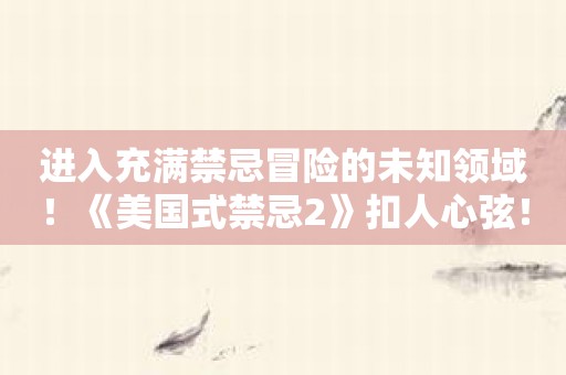 进入充满禁忌冒险的未知领域！《美国式禁忌2》扣人心弦！