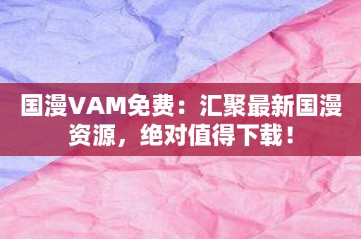 国漫VAM免费：汇聚最新国漫资源，绝对值得下载！