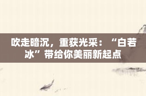 吹走暗沉，重获光采：“白若冰”带给你美丽新起点
