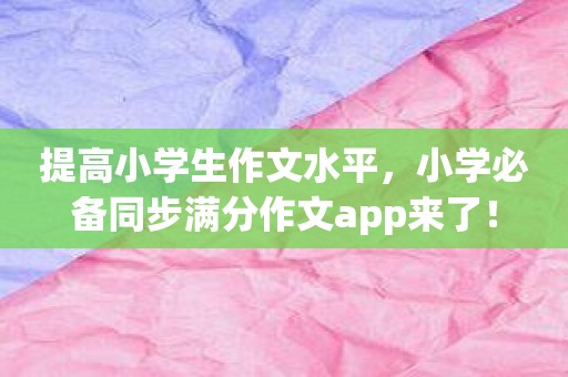 提高小学生作文水平，小学必备同步满分作文app来了！