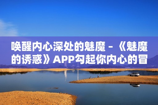 唤醒内心深处的魅魔 – 《魅魔的诱惑》APP勾起你内心的冒险欲望