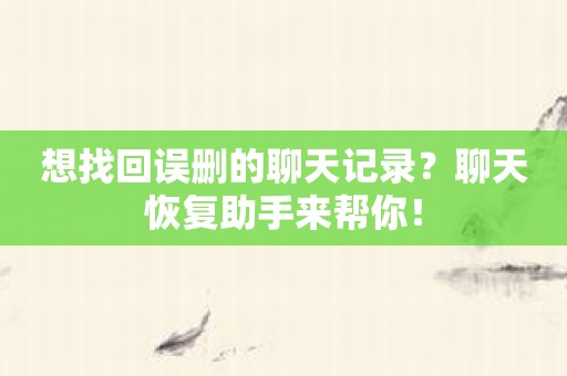 想找回误删的聊天记录？聊天恢复助手来帮你！