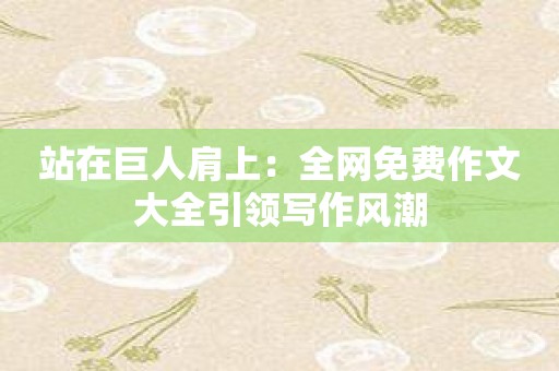 站在巨人肩上：全网免费作文大全引领写作风潮