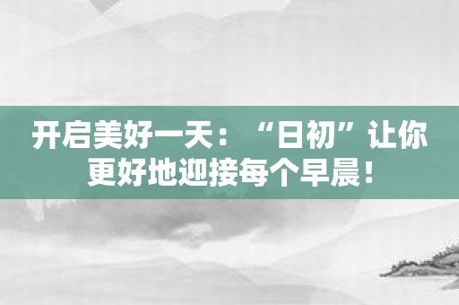 开启美好一天：“日初”让你更好地迎接每个早晨！