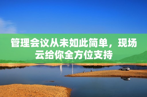 管理会议从未如此简单，现场云给你全方位支持