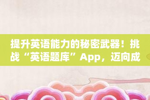 提升英语能力的秘密武器！挑战“英语题库”App，迈向成功之路！