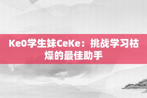 Ke0学生妹CeKe：挑战学习枯燥的最佳助手