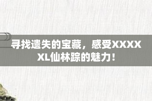 寻找遗失的宝藏，感受XXXXXL仙林踪的魅力！