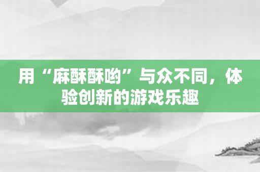 用“麻酥酥哟”与众不同，体验创新的游戏乐趣