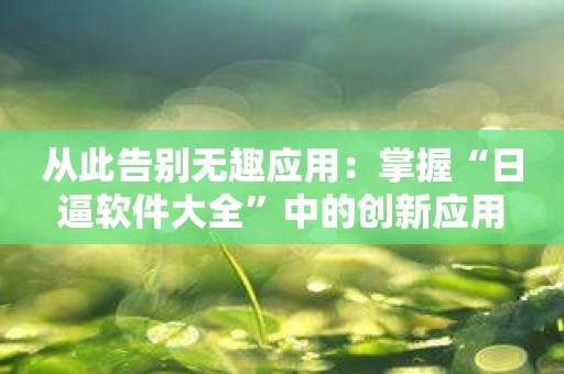 从此告别无趣应用：掌握“日逼软件大全”中的创新应用