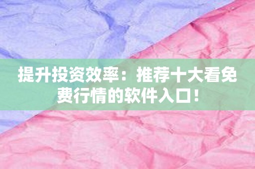 提升投资效率：推荐十大看免费行情的软件入口！