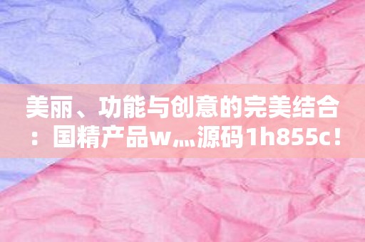 美丽、功能与创意的完美结合：国精产品w灬源码1h855c！