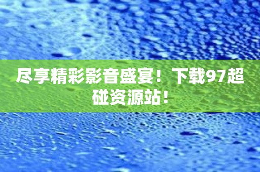 尽享精彩影音盛宴！下载97超碰资源站！