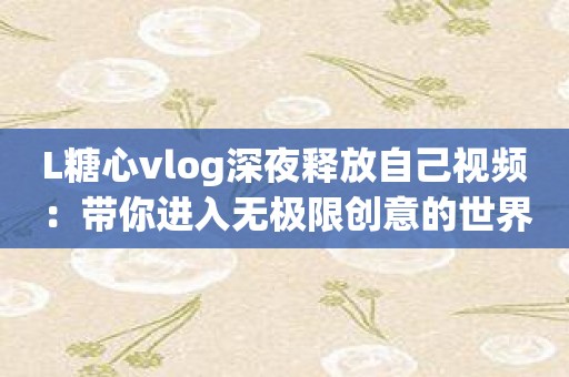 L糖心vlog深夜释放自己视频：带你进入无极限创意的世界！