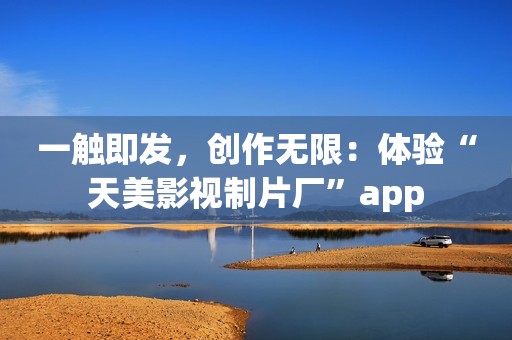 一触即发，创作无限：体验“天美影视制片厂”app
