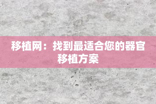 移植网：找到最适合您的器官移植方案