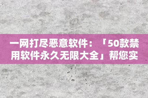 一网打尽恶意软件：「50款禁用软件永久无限大全」帮您实现全面禁用！
