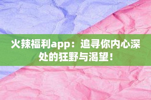 火辣福利app：追寻你内心深处的狂野与渴望！