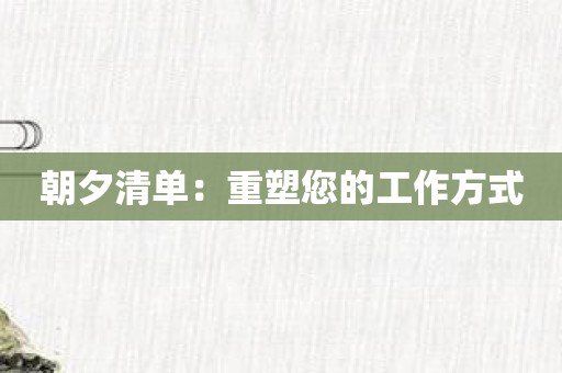 朝夕清单：重塑您的工作方式