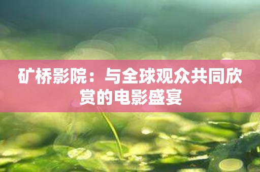矿桥影院：与全球观众共同欣赏的电影盛宴
