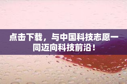 点击下载，与中国科技志愿一同迈向科技前沿！