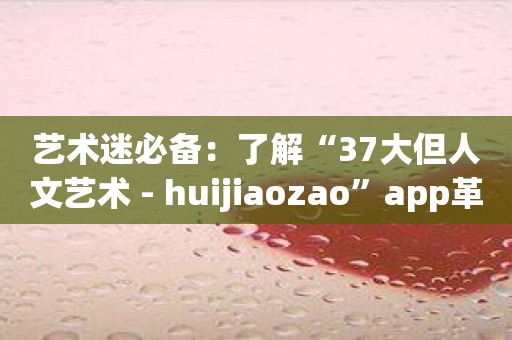 艺术迷必备：了解“37大但人文艺术 - huijiaozao”app革新的艺术之旅