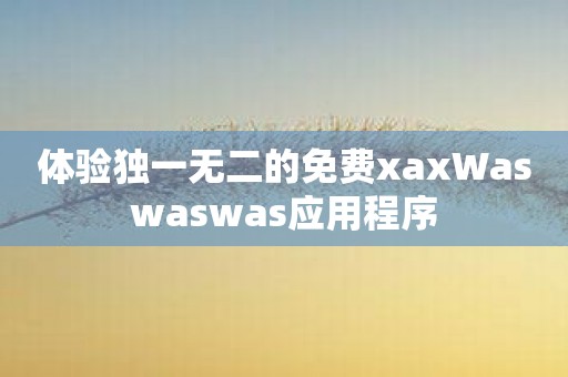 体验独一无二的免费xaxWaswaswas应用程序