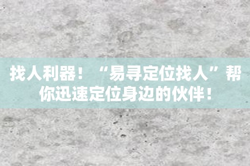 找人利器！“易寻定位找人”帮你迅速定位身边的伙伴！