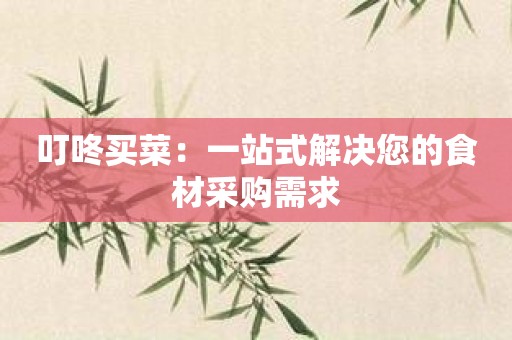 叮咚买菜：一站式解决您的食材采购需求