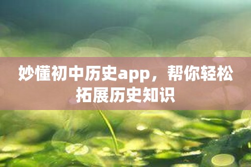 妙懂初中历史app，帮你轻松拓展历史知识