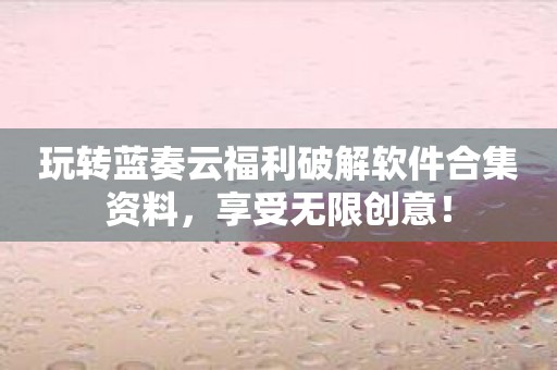 玩转蓝奏云福利破解软件合集资料，享受无限创意！