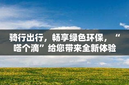 骑行出行，畅享绿色环保，“嗒个滴”给您带来全新体验