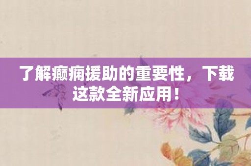 了解癫痫援助的重要性，下载这款全新应用！