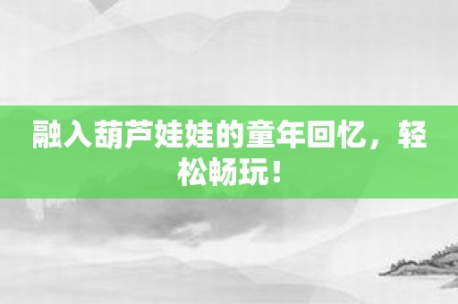 融入葫芦娃娃的童年回忆，轻松畅玩！
