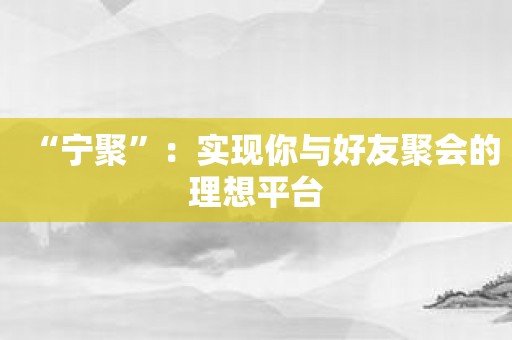 “宁聚”：实现你与好友聚会的理想平台