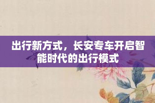 出行新方式，长安专车开启智能时代的出行模式