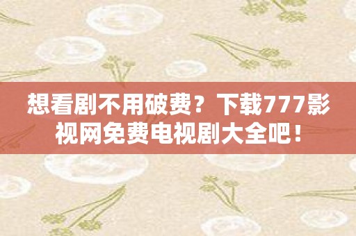 想看剧不用破费？下载777影视网免费电视剧大全吧！