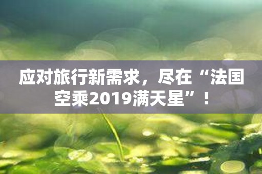 应对旅行新需求，尽在“法国空乘2019满天星”！