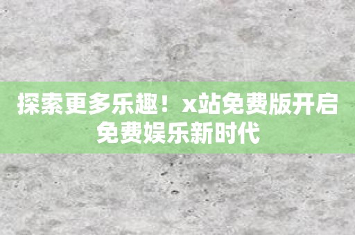 探索更多乐趣！x站免费版开启免费娱乐新时代