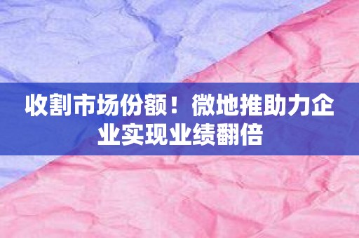 收割市场份额！微地推助力企业实现业绩翻倍
