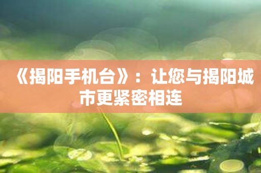 《揭阳手机台》：让您与揭阳城市更紧密相连