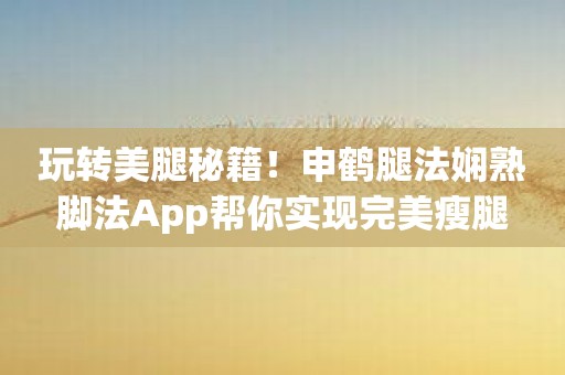 玩转美腿秘籍！申鹤腿法娴熟脚法App帮你实现完美瘦腿