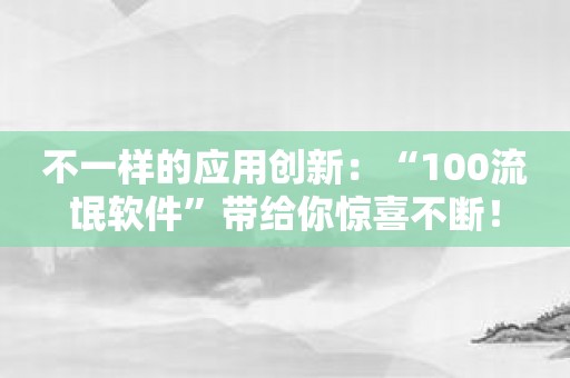 不一样的应用创新：“100流氓软件”带给你惊喜不断！