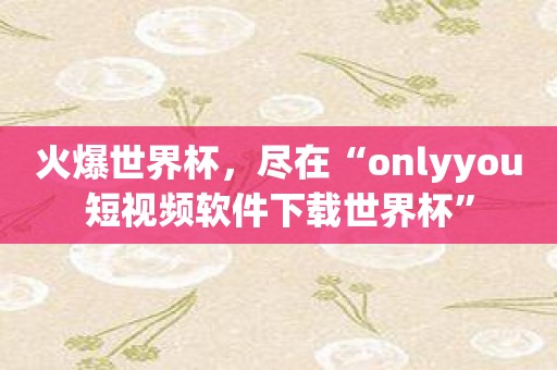 火爆世界杯，尽在“onlyyou短视频软件下载世界杯”