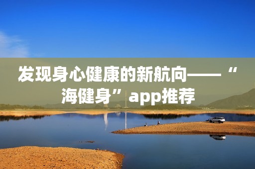发现身心健康的新航向——“海健身”app推荐
