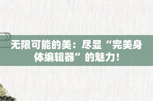 无限可能的美：尽显“完美身体编辑器”的魅力！