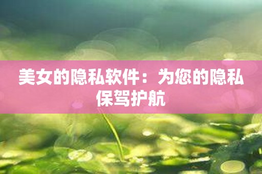 美女的隐私软件：为您的隐私保驾护航