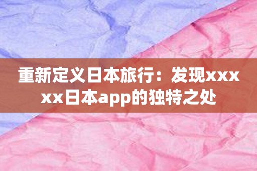 重新定义日本旅行：发现xxxxx日本app的独特之处