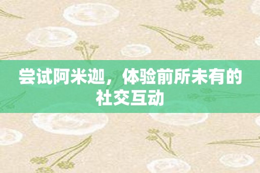 尝试阿米迦，体验前所未有的社交互动