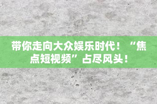 带你走向大众娱乐时代！“焦点短视频”占尽风头！